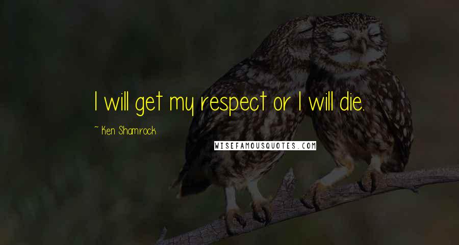 Ken Shamrock Quotes: I will get my respect or I will die.