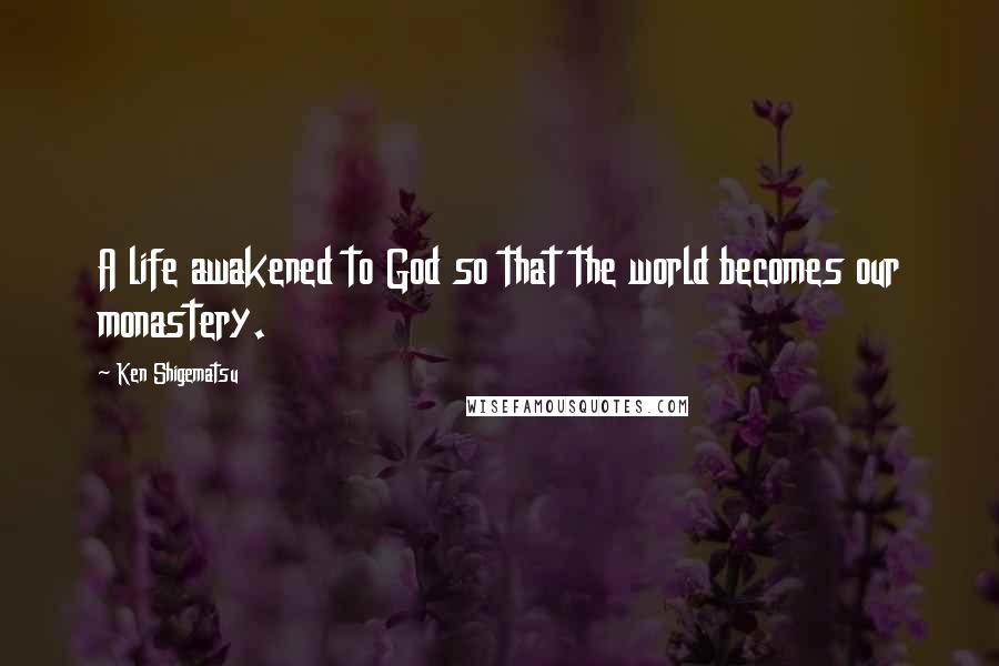 Ken Shigematsu Quotes: A life awakened to God so that the world becomes our monastery.