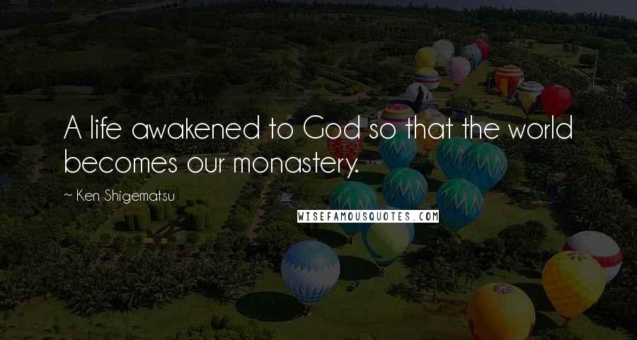 Ken Shigematsu Quotes: A life awakened to God so that the world becomes our monastery.