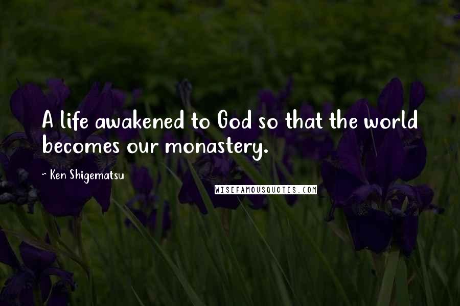 Ken Shigematsu Quotes: A life awakened to God so that the world becomes our monastery.