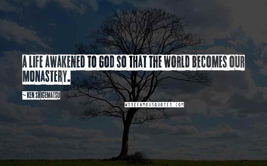 Ken Shigematsu Quotes: A life awakened to God so that the world becomes our monastery.