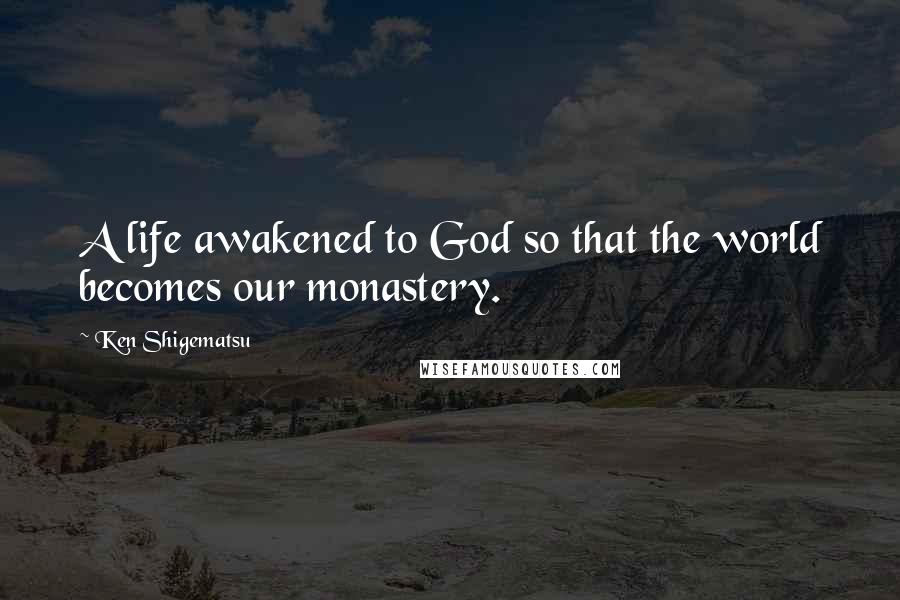 Ken Shigematsu Quotes: A life awakened to God so that the world becomes our monastery.