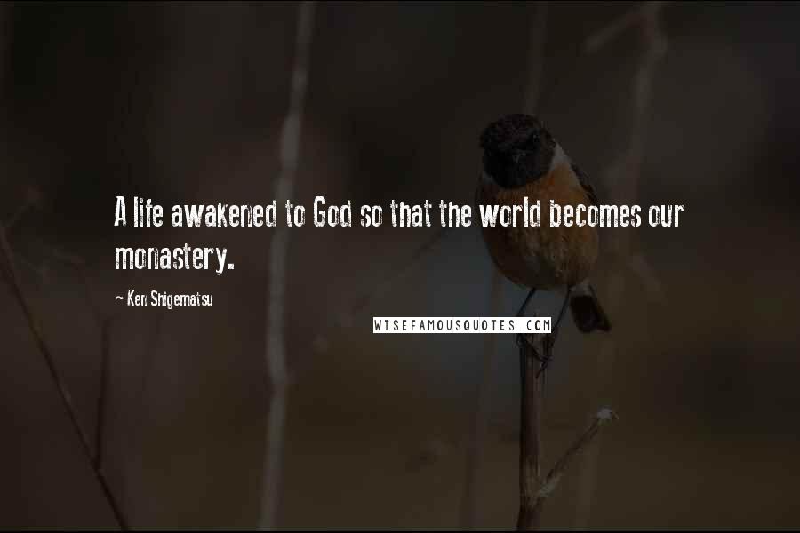 Ken Shigematsu Quotes: A life awakened to God so that the world becomes our monastery.
