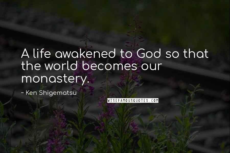 Ken Shigematsu Quotes: A life awakened to God so that the world becomes our monastery.
