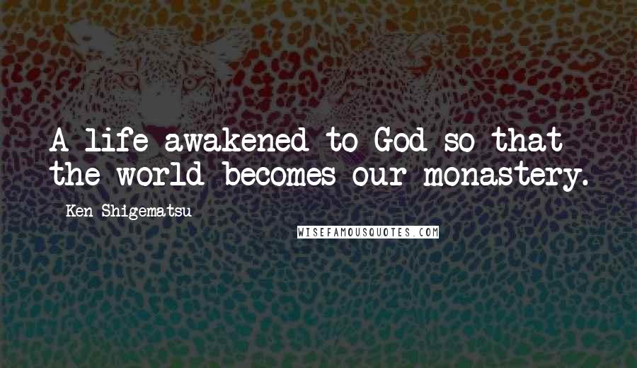 Ken Shigematsu Quotes: A life awakened to God so that the world becomes our monastery.