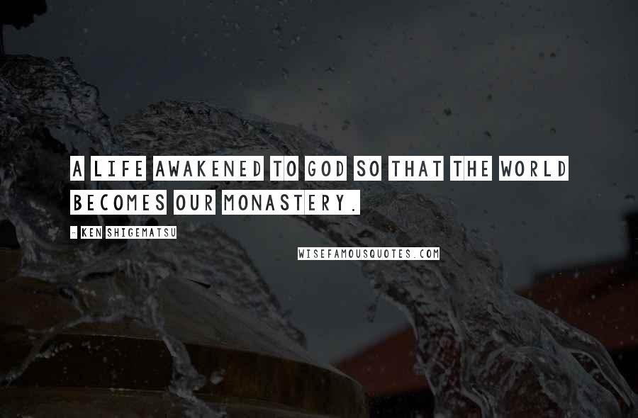 Ken Shigematsu Quotes: A life awakened to God so that the world becomes our monastery.
