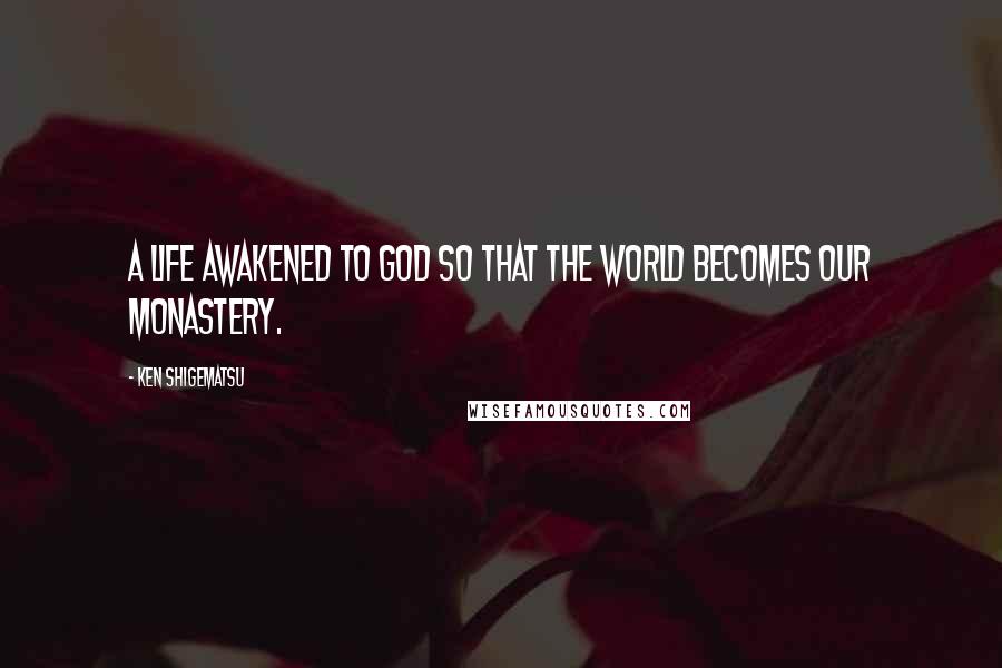 Ken Shigematsu Quotes: A life awakened to God so that the world becomes our monastery.