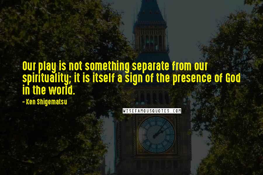 Ken Shigematsu Quotes: Our play is not something separate from our spirituality; it is itself a sign of the presence of God in the world.