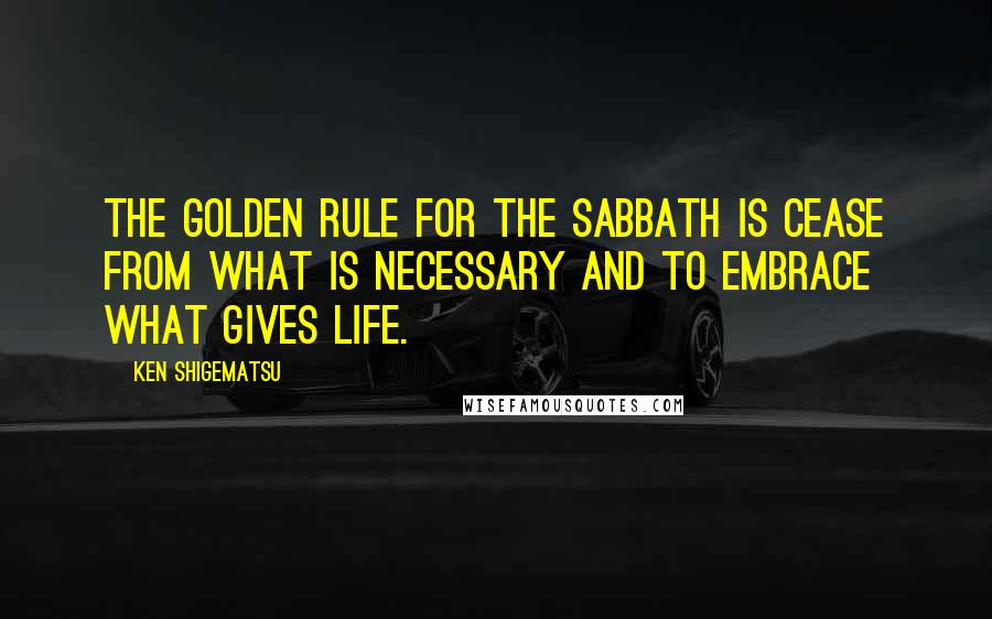 Ken Shigematsu Quotes: The golden rule for the Sabbath is cease from what is necessary and to embrace what gives life.