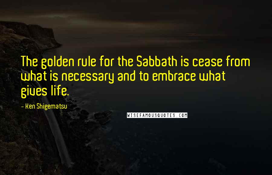 Ken Shigematsu Quotes: The golden rule for the Sabbath is cease from what is necessary and to embrace what gives life.