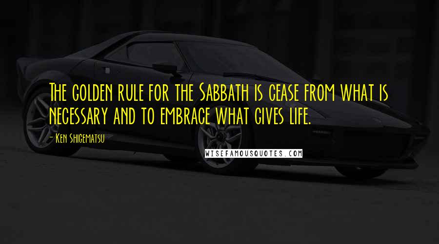 Ken Shigematsu Quotes: The golden rule for the Sabbath is cease from what is necessary and to embrace what gives life.