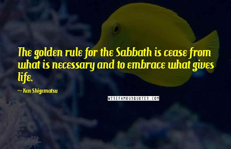Ken Shigematsu Quotes: The golden rule for the Sabbath is cease from what is necessary and to embrace what gives life.