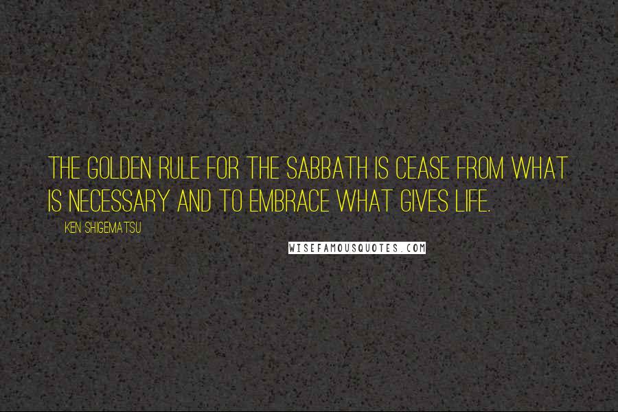 Ken Shigematsu Quotes: The golden rule for the Sabbath is cease from what is necessary and to embrace what gives life.