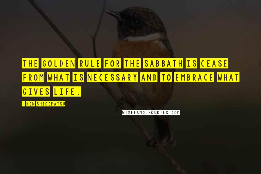 Ken Shigematsu Quotes: The golden rule for the Sabbath is cease from what is necessary and to embrace what gives life.