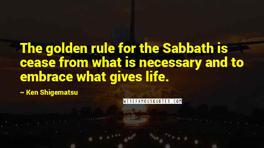 Ken Shigematsu Quotes: The golden rule for the Sabbath is cease from what is necessary and to embrace what gives life.