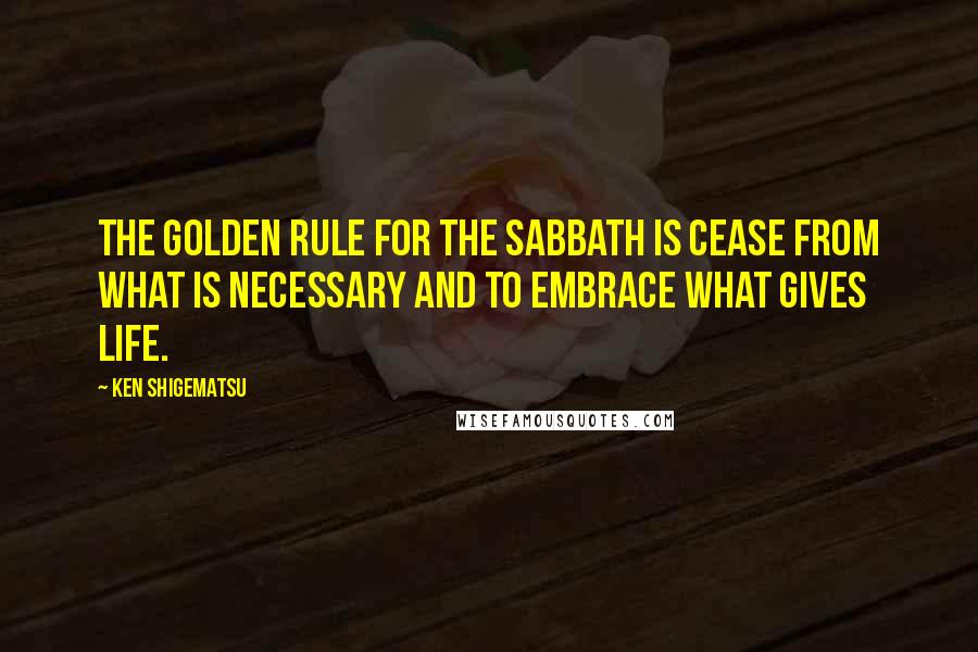 Ken Shigematsu Quotes: The golden rule for the Sabbath is cease from what is necessary and to embrace what gives life.