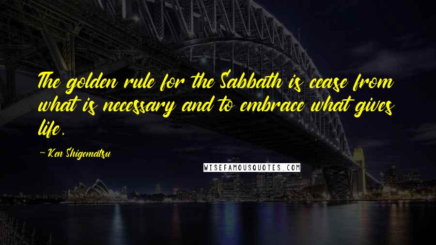 Ken Shigematsu Quotes: The golden rule for the Sabbath is cease from what is necessary and to embrace what gives life.