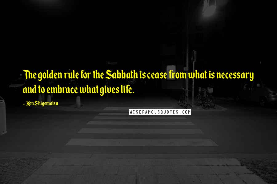 Ken Shigematsu Quotes: The golden rule for the Sabbath is cease from what is necessary and to embrace what gives life.