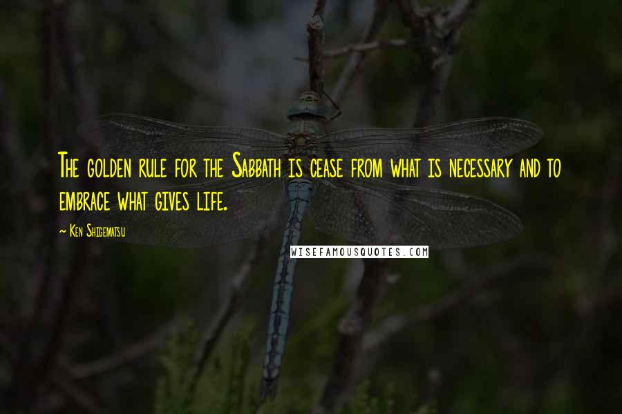 Ken Shigematsu Quotes: The golden rule for the Sabbath is cease from what is necessary and to embrace what gives life.