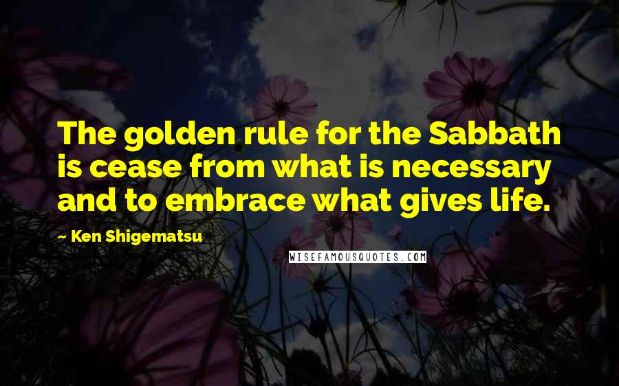 Ken Shigematsu Quotes: The golden rule for the Sabbath is cease from what is necessary and to embrace what gives life.