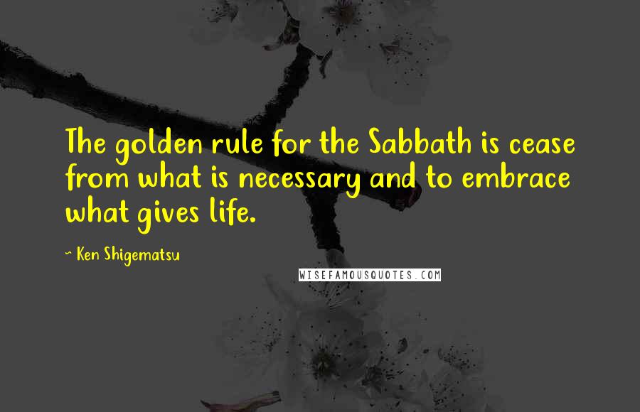 Ken Shigematsu Quotes: The golden rule for the Sabbath is cease from what is necessary and to embrace what gives life.