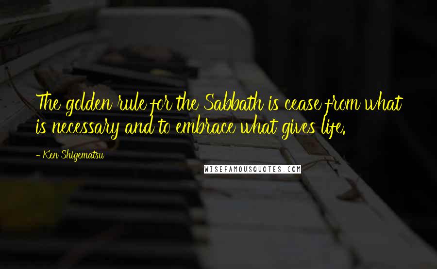 Ken Shigematsu Quotes: The golden rule for the Sabbath is cease from what is necessary and to embrace what gives life.