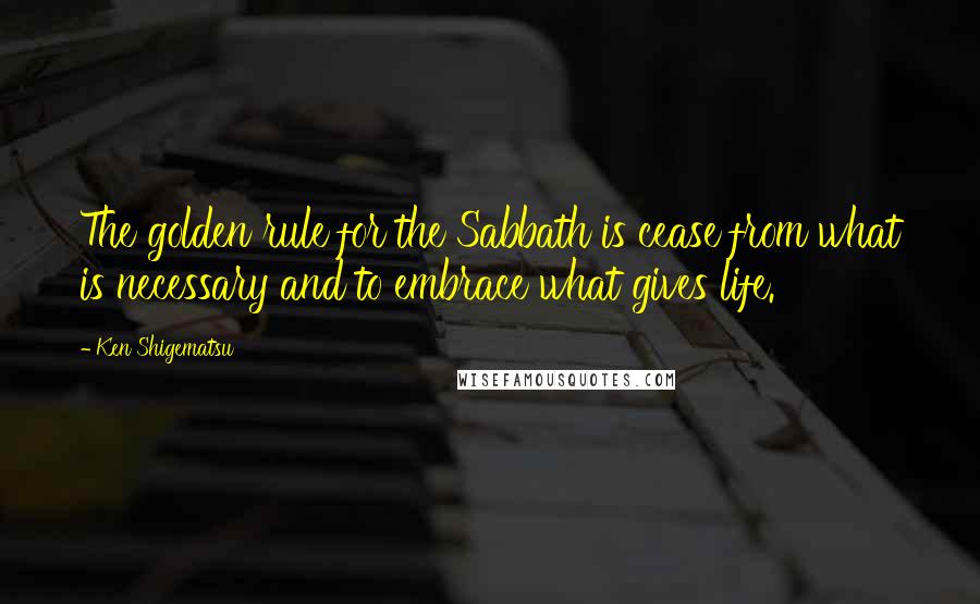 Ken Shigematsu Quotes: The golden rule for the Sabbath is cease from what is necessary and to embrace what gives life.