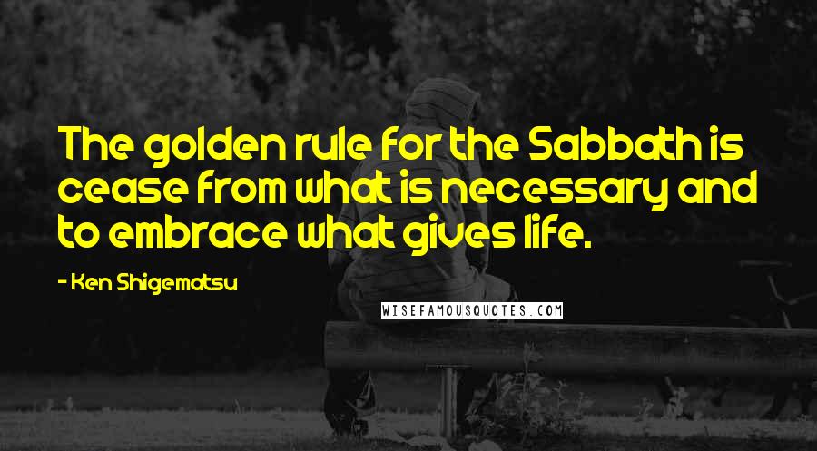 Ken Shigematsu Quotes: The golden rule for the Sabbath is cease from what is necessary and to embrace what gives life.