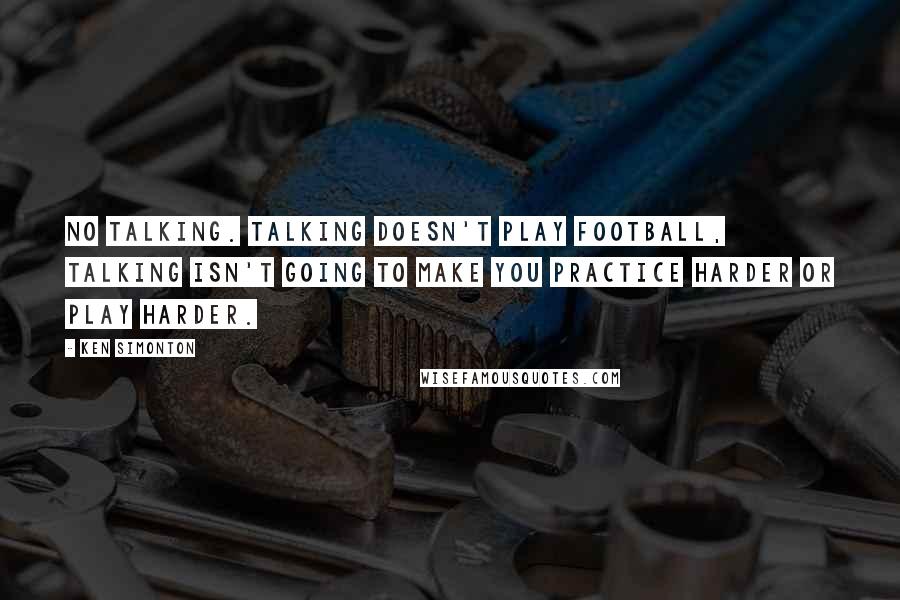 Ken Simonton Quotes: No talking. Talking doesn't play football, talking isn't going to make you practice harder or play harder.