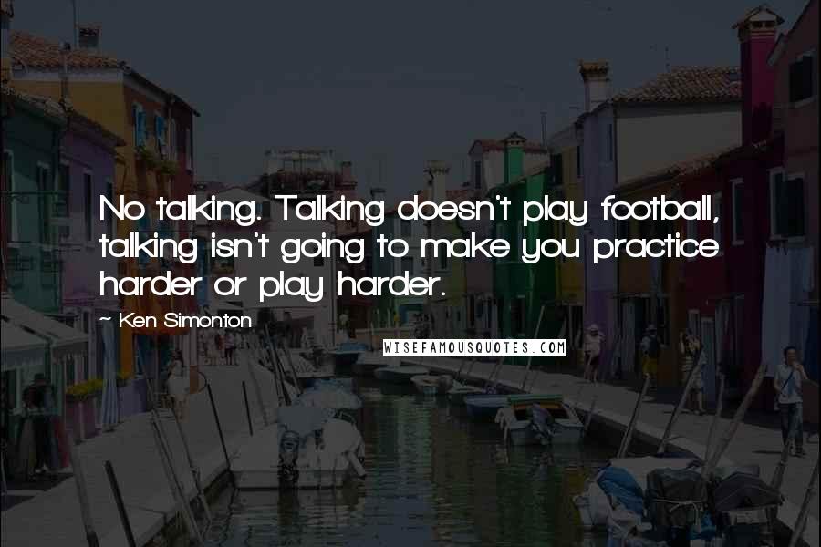 Ken Simonton Quotes: No talking. Talking doesn't play football, talking isn't going to make you practice harder or play harder.