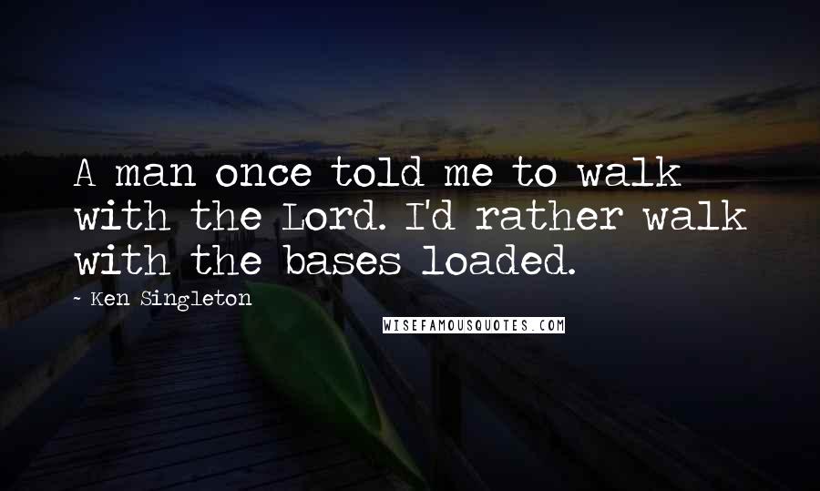 Ken Singleton Quotes: A man once told me to walk with the Lord. I'd rather walk with the bases loaded.