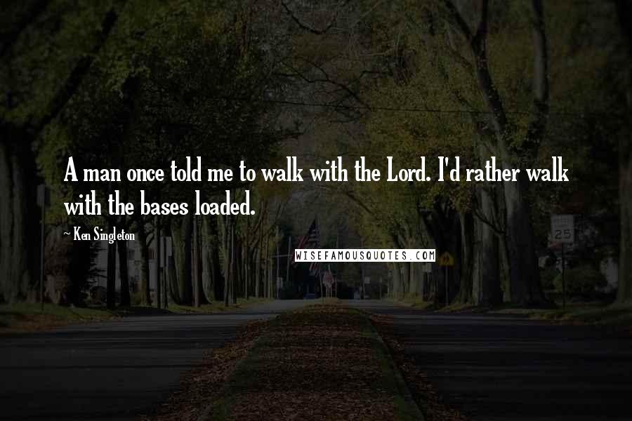 Ken Singleton Quotes: A man once told me to walk with the Lord. I'd rather walk with the bases loaded.