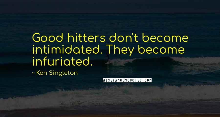 Ken Singleton Quotes: Good hitters don't become intimidated. They become infuriated.