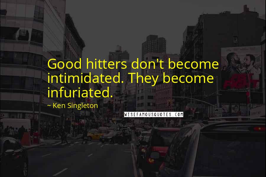 Ken Singleton Quotes: Good hitters don't become intimidated. They become infuriated.