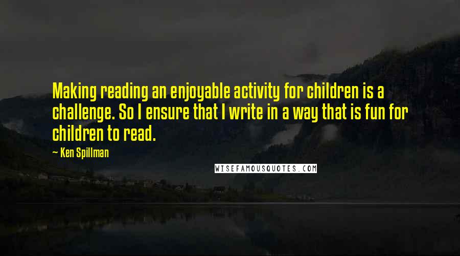 Ken Spillman Quotes: Making reading an enjoyable activity for children is a challenge. So I ensure that I write in a way that is fun for children to read.