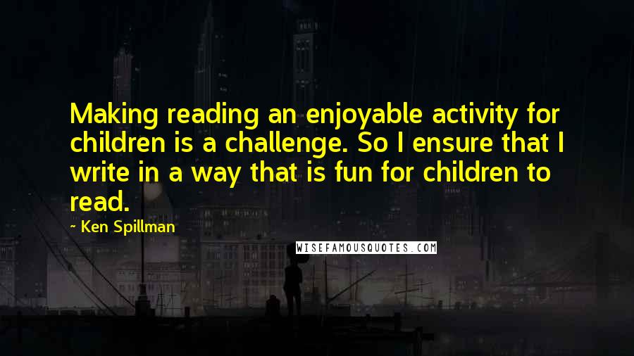 Ken Spillman Quotes: Making reading an enjoyable activity for children is a challenge. So I ensure that I write in a way that is fun for children to read.