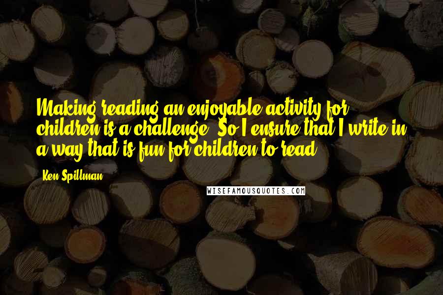 Ken Spillman Quotes: Making reading an enjoyable activity for children is a challenge. So I ensure that I write in a way that is fun for children to read.