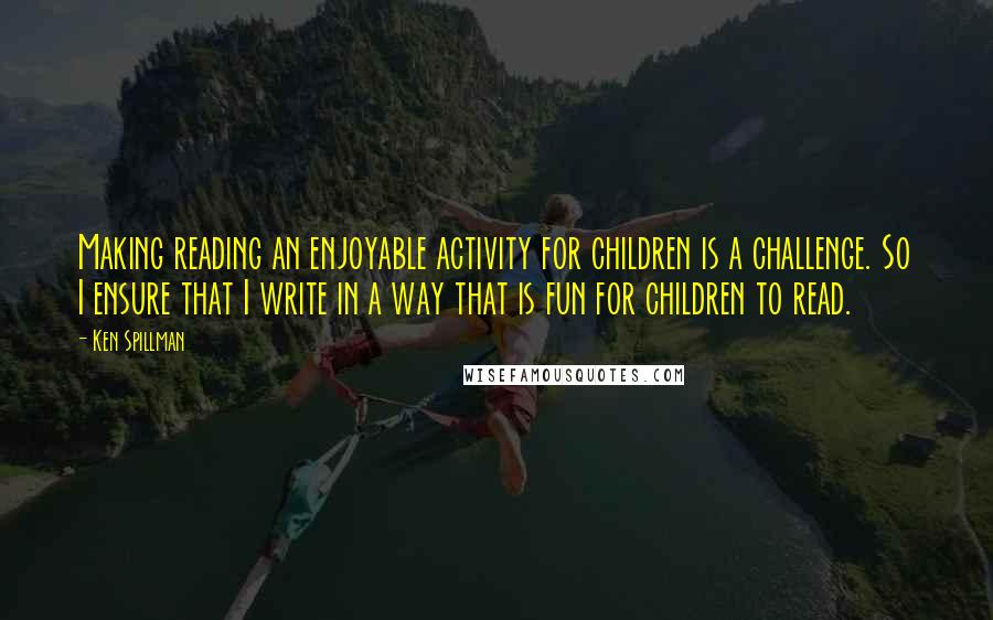 Ken Spillman Quotes: Making reading an enjoyable activity for children is a challenge. So I ensure that I write in a way that is fun for children to read.