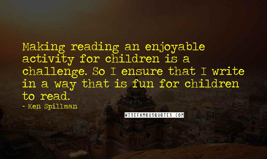 Ken Spillman Quotes: Making reading an enjoyable activity for children is a challenge. So I ensure that I write in a way that is fun for children to read.