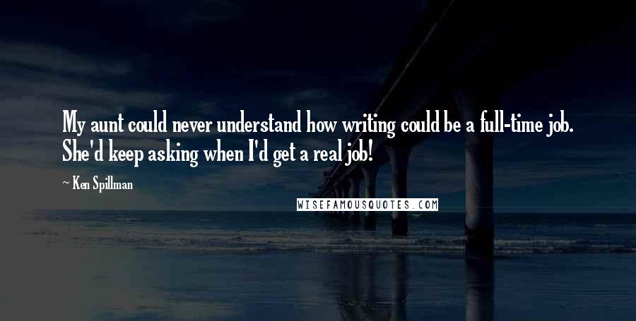 Ken Spillman Quotes: My aunt could never understand how writing could be a full-time job. She'd keep asking when I'd get a real job!