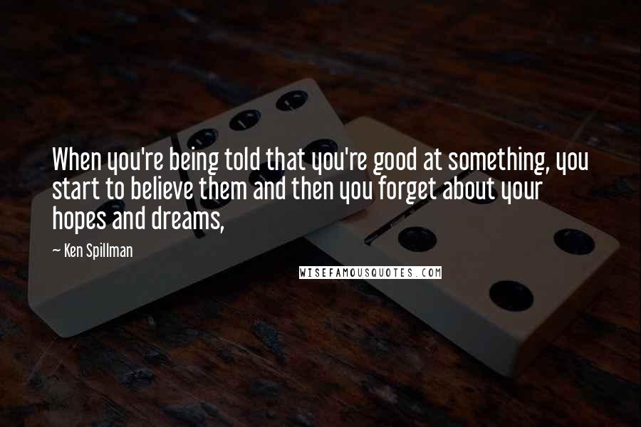 Ken Spillman Quotes: When you're being told that you're good at something, you start to believe them and then you forget about your hopes and dreams,
