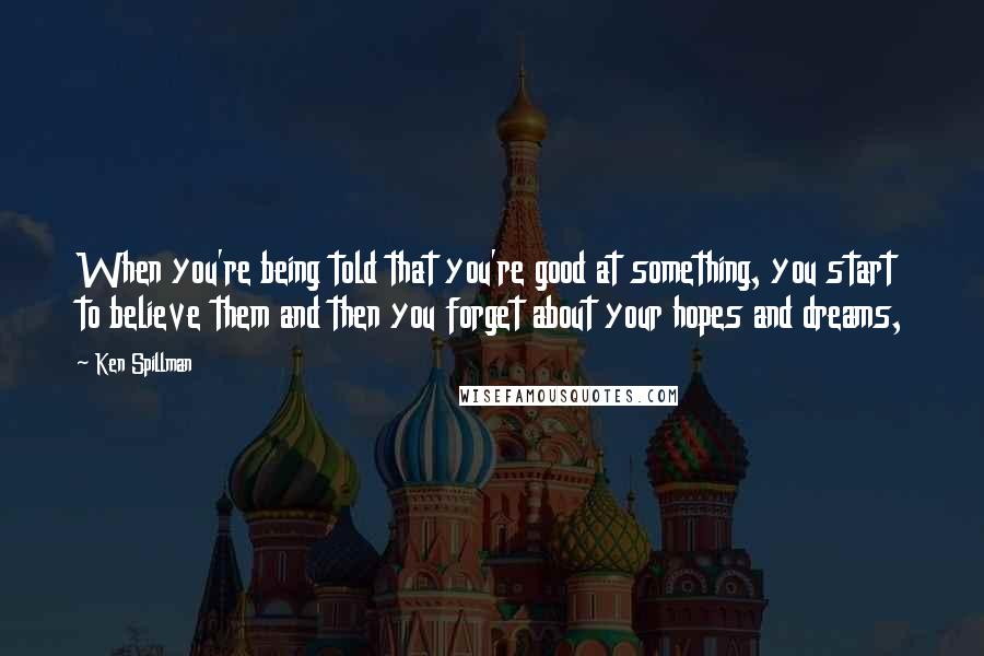 Ken Spillman Quotes: When you're being told that you're good at something, you start to believe them and then you forget about your hopes and dreams,
