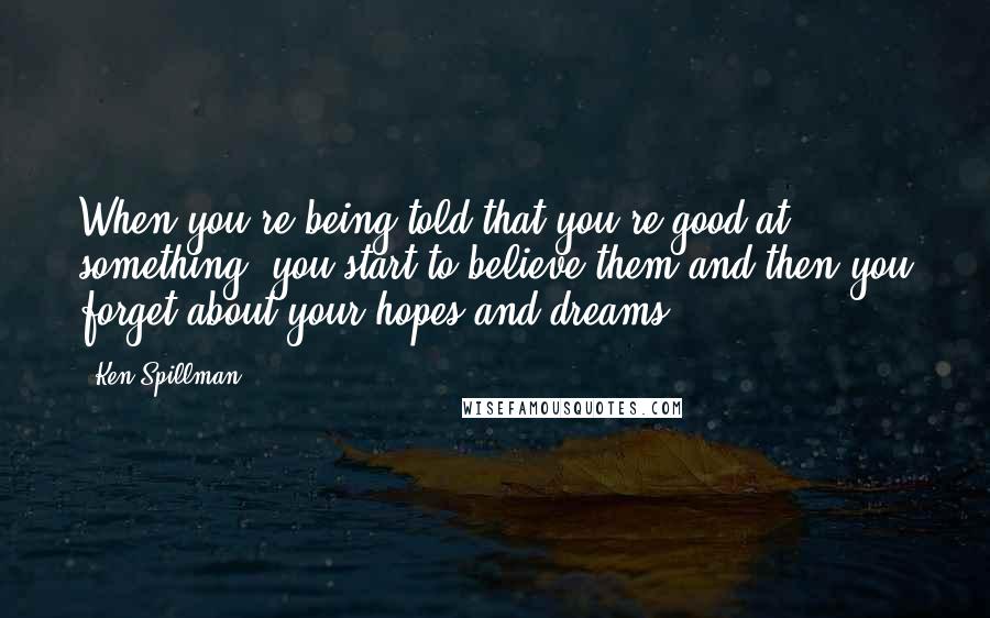 Ken Spillman Quotes: When you're being told that you're good at something, you start to believe them and then you forget about your hopes and dreams,