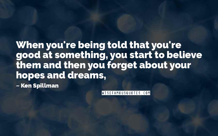 Ken Spillman Quotes: When you're being told that you're good at something, you start to believe them and then you forget about your hopes and dreams,