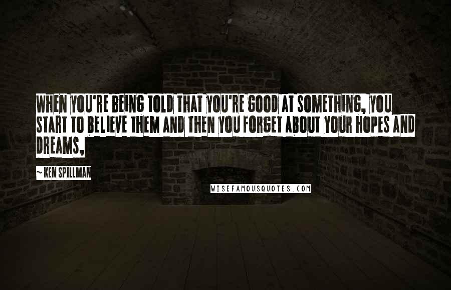 Ken Spillman Quotes: When you're being told that you're good at something, you start to believe them and then you forget about your hopes and dreams,
