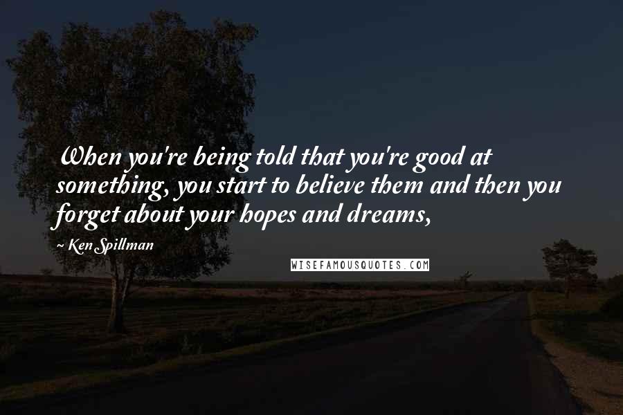 Ken Spillman Quotes: When you're being told that you're good at something, you start to believe them and then you forget about your hopes and dreams,