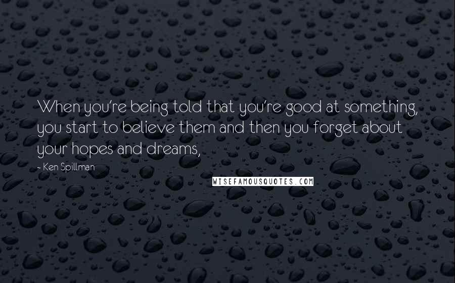 Ken Spillman Quotes: When you're being told that you're good at something, you start to believe them and then you forget about your hopes and dreams,