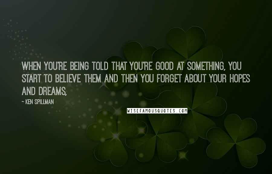 Ken Spillman Quotes: When you're being told that you're good at something, you start to believe them and then you forget about your hopes and dreams,