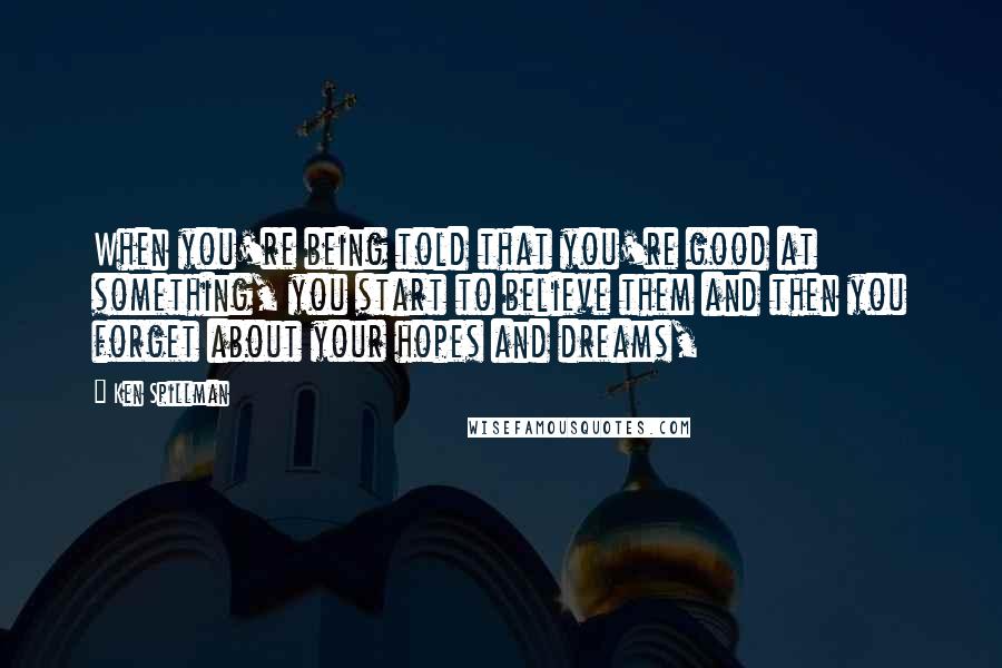 Ken Spillman Quotes: When you're being told that you're good at something, you start to believe them and then you forget about your hopes and dreams,