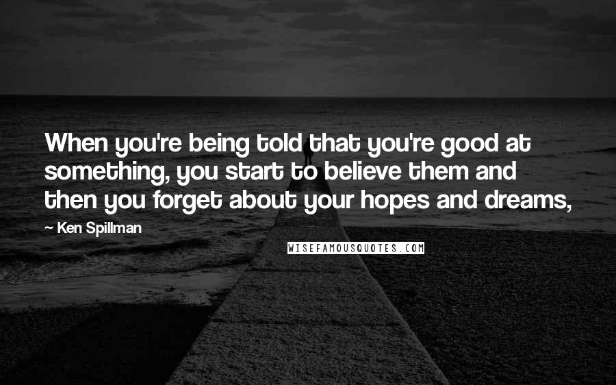 Ken Spillman Quotes: When you're being told that you're good at something, you start to believe them and then you forget about your hopes and dreams,